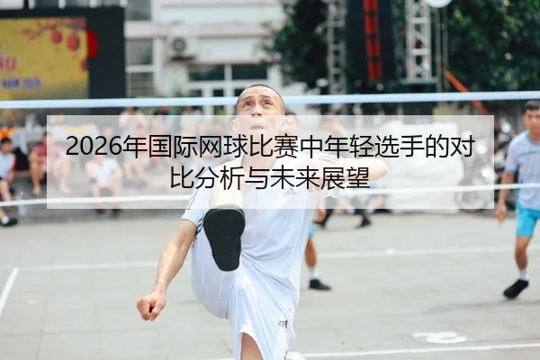 2026年国际网球比赛中年轻选手的对比分析与未来展望