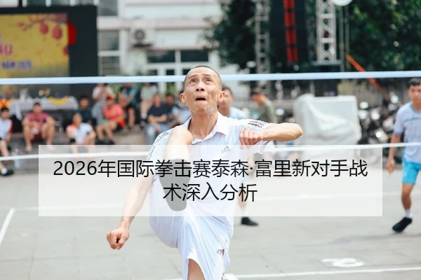 2026年国际拳击赛泰森·富里新对手战术深入分析