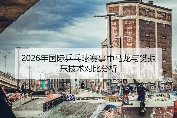2026年国际乒乓球赛事中马龙与樊振东技术对比分析