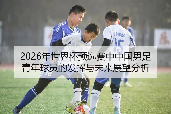 2026年世界杯预选赛中中国男足青年球员的发挥与未来展望分析