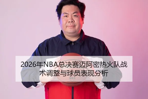 2026年NBA总决赛迈阿密热火队战术调整与球员表现分析