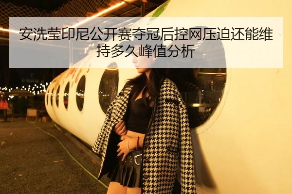 安洗莹印尼公开赛夺冠后控网压迫还能维持多久峰值分析