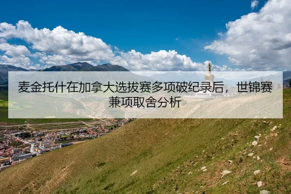 麦金托什在加拿大选拔赛多项破纪录后，世锦赛兼项取舍分析
