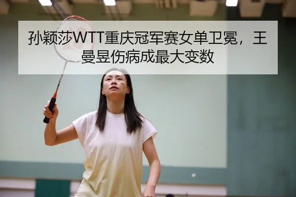 孙颖莎WTT重庆冠军赛女单卫冕，王曼昱伤病成最大变数