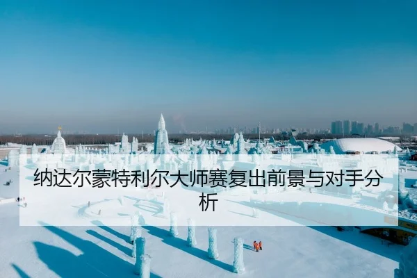 纳达尔蒙特利尔大师赛复出前景与对手分析