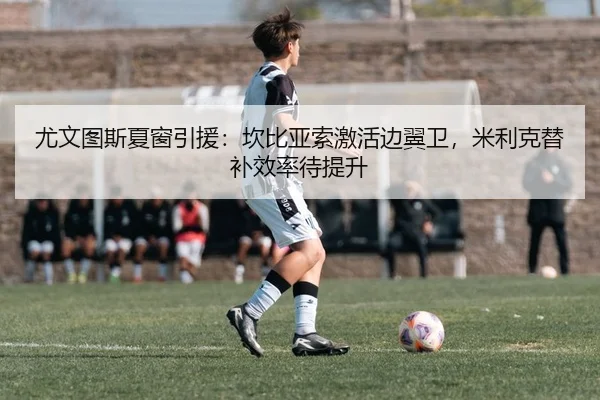 尤文图斯夏窗引援：坎比亚索激活边翼卫，米利克替补效率待提升