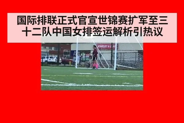 国际排联正式官宣世锦赛扩军至三十二队中国女排签运解析引热议